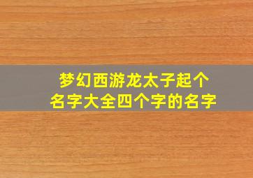 梦幻西游龙太子起个名字大全四个字的名字