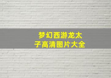 梦幻西游龙太子高清图片大全