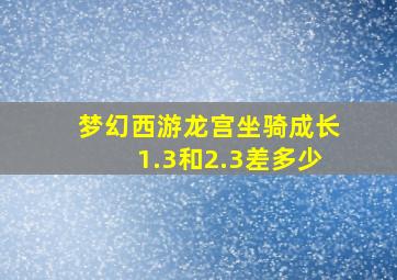 梦幻西游龙宫坐骑成长1.3和2.3差多少