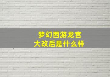 梦幻西游龙宫大改后是什么样