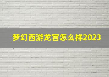 梦幻西游龙宫怎么样2023