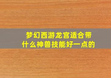 梦幻西游龙宫适合带什么神兽技能好一点的