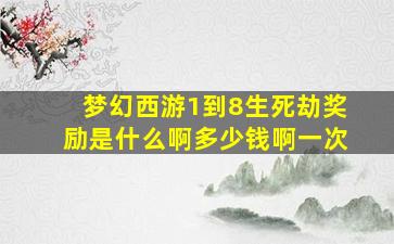 梦幻西游1到8生死劫奖励是什么啊多少钱啊一次