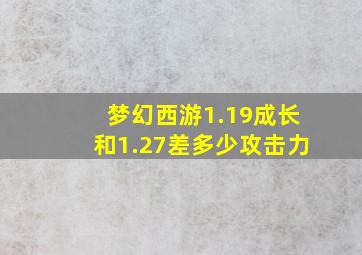 梦幻西游1.19成长和1.27差多少攻击力