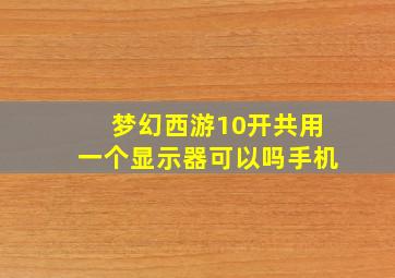 梦幻西游10开共用一个显示器可以吗手机