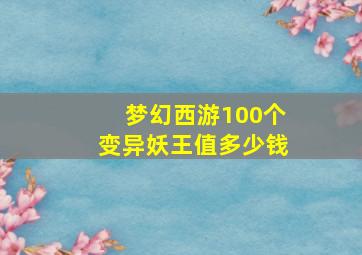 梦幻西游100个变异妖王值多少钱