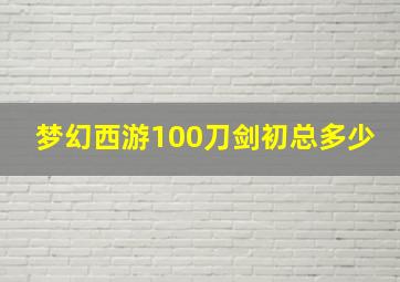 梦幻西游100刀剑初总多少