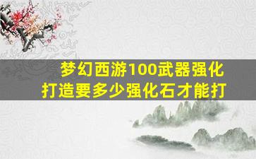 梦幻西游100武器强化打造要多少强化石才能打