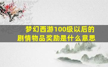 梦幻西游100级以后的剧情物品奖励是什么意思