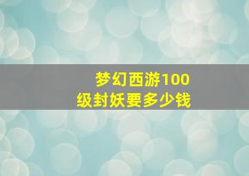 梦幻西游100级封妖要多少钱