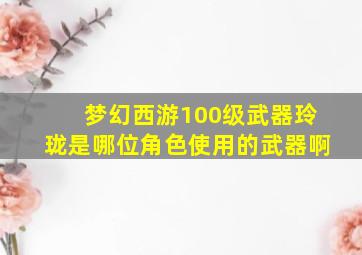 梦幻西游100级武器玲珑是哪位角色使用的武器啊