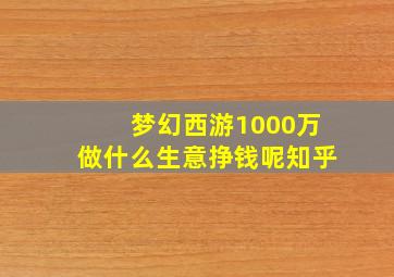 梦幻西游1000万做什么生意挣钱呢知乎