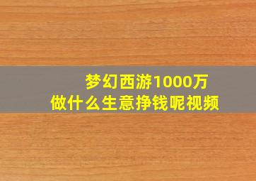 梦幻西游1000万做什么生意挣钱呢视频