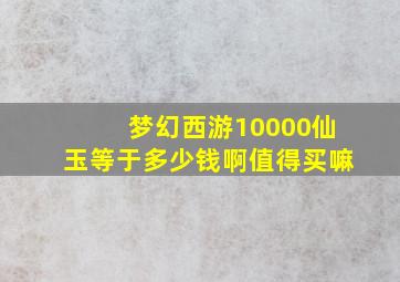 梦幻西游10000仙玉等于多少钱啊值得买嘛