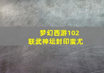 梦幻西游102联武神坛封印蚩尤