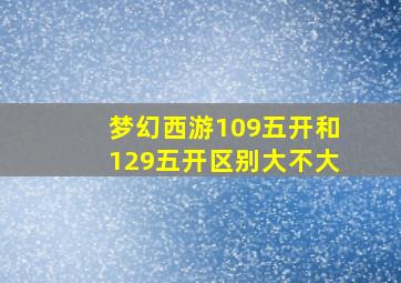 梦幻西游109五开和129五开区别大不大