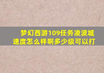 梦幻西游109任务凌波城速度怎么样啊多少级可以打