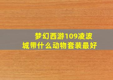 梦幻西游109凌波城带什么动物套装最好