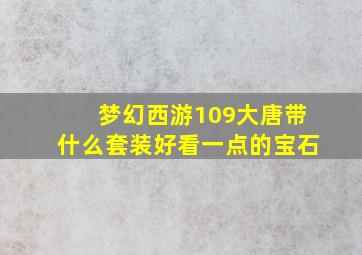 梦幻西游109大唐带什么套装好看一点的宝石