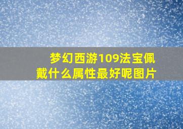 梦幻西游109法宝佩戴什么属性最好呢图片