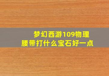 梦幻西游109物理腰带打什么宝石好一点