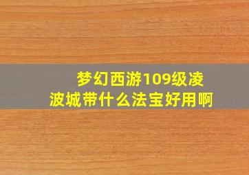 梦幻西游109级凌波城带什么法宝好用啊