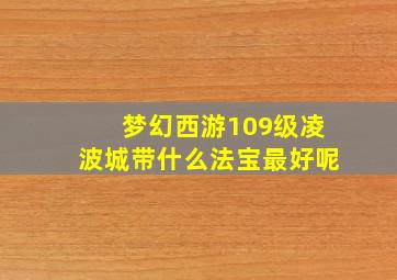 梦幻西游109级凌波城带什么法宝最好呢