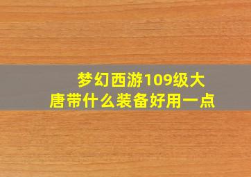 梦幻西游109级大唐带什么装备好用一点