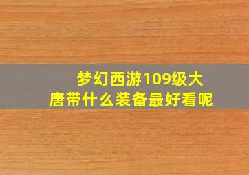 梦幻西游109级大唐带什么装备最好看呢