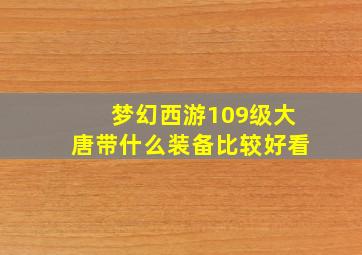 梦幻西游109级大唐带什么装备比较好看