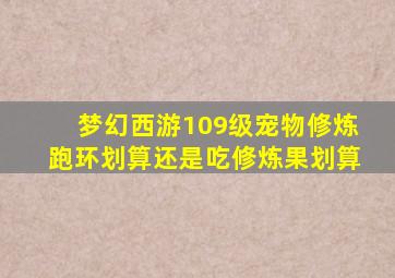 梦幻西游109级宠物修炼跑环划算还是吃修炼果划算