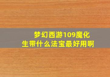 梦幻西游109魔化生带什么法宝最好用啊