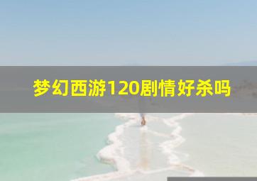 梦幻西游120剧情好杀吗