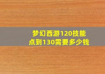 梦幻西游120技能点到130需要多少钱