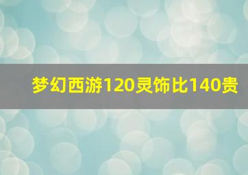 梦幻西游120灵饰比140贵