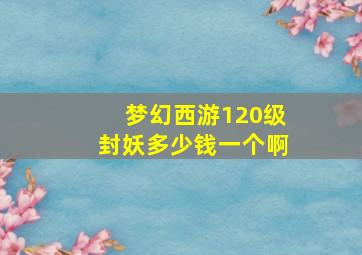 梦幻西游120级封妖多少钱一个啊