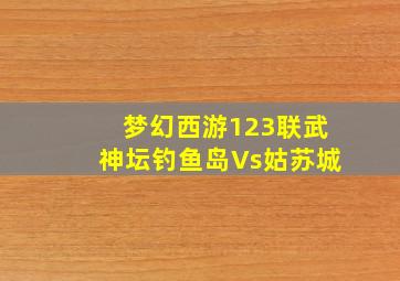 梦幻西游123联武神坛钓鱼岛Vs姑苏城