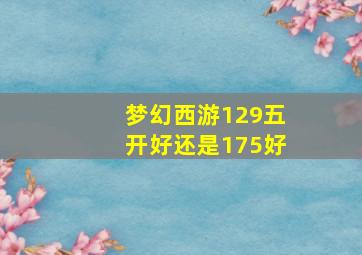 梦幻西游129五开好还是175好