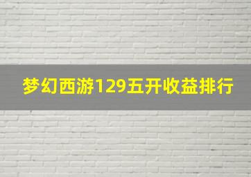 梦幻西游129五开收益排行