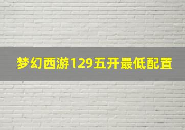 梦幻西游129五开最低配置