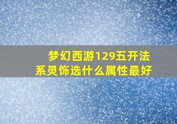 梦幻西游129五开法系灵饰选什么属性最好