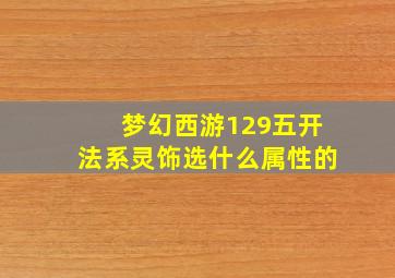 梦幻西游129五开法系灵饰选什么属性的