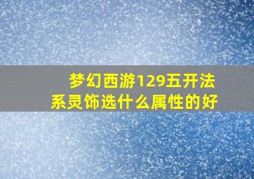 梦幻西游129五开法系灵饰选什么属性的好