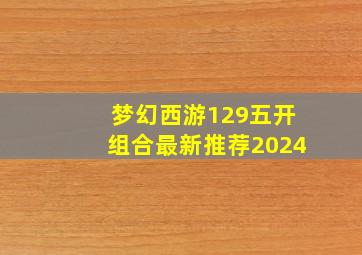 梦幻西游129五开组合最新推荐2024