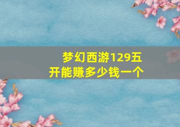 梦幻西游129五开能赚多少钱一个