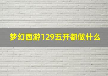 梦幻西游129五开都做什么