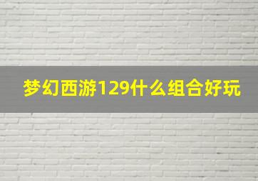 梦幻西游129什么组合好玩