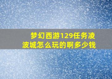 梦幻西游129任务凌波城怎么玩的啊多少钱