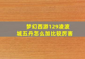 梦幻西游129凌波城五丹怎么加比较厉害