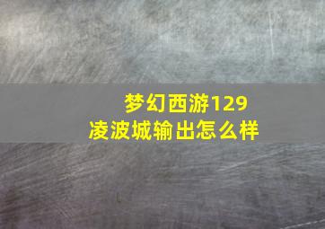 梦幻西游129凌波城输出怎么样